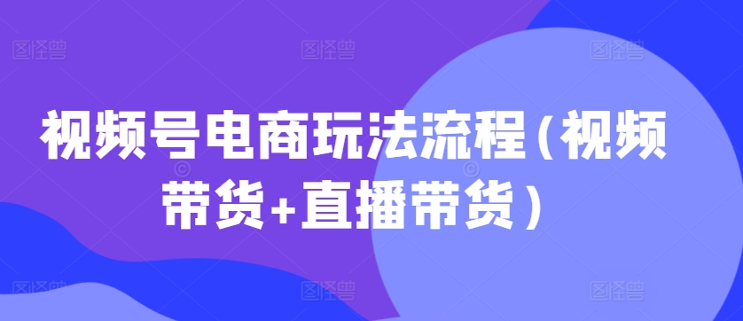 视频号电商玩法流程，视频带货+直播带货【更新2025年1月】-不二学院