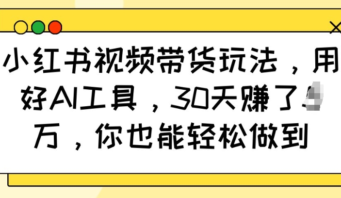 小红书视频带货玩法，用好AI工具，30天收益过W，你也能轻松做到-不二学院