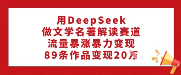 用DeepSeek做文学名著解读赛道，流量暴涨暴力变现，89条作品变现20W-不二学院