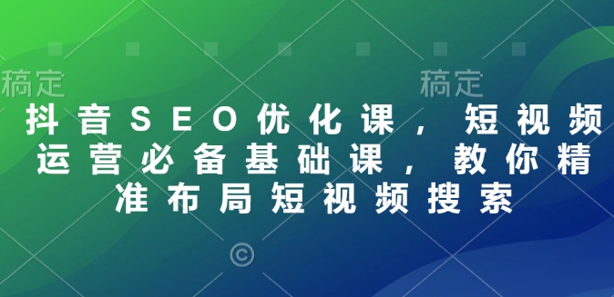 抖音SEO优化课，短视频运营必备基础课，教你精准布局短视频搜索-不二学院