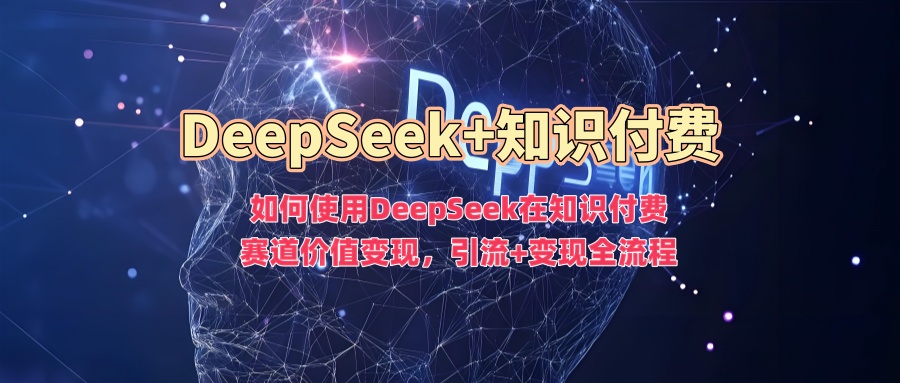 如何使用DeepSeek在知识付费赛道价值变现，引流+变现全流程-不二学院