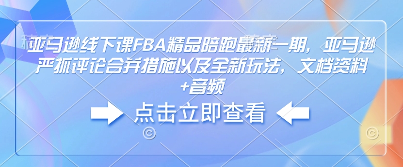亚马逊线下课FBA精品陪跑最新一期，亚马逊严抓评论合并措施以及全新玩法，文档资料+音频-不二学院