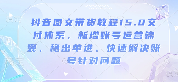 抖音图文带货教程15.0交付体系，新增账号运营锦囊、稳出单进、快速解决账号针对问题-不二学院