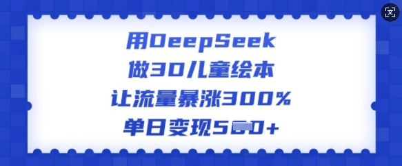 用DeepSeek做3D儿童绘本，让流量暴涨300%，单日变现多张-不二学院