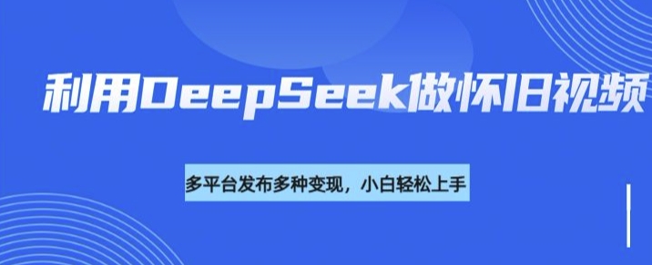 利用DeepSeek做怀旧视频，流量号多渠道变现能力强-不二学院