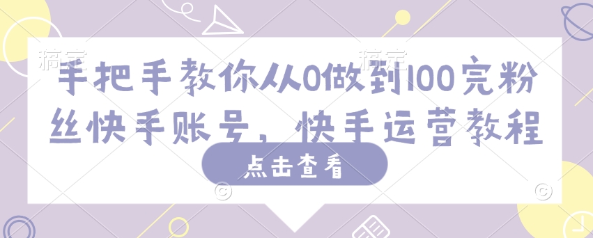 手把手教你从0做到100完粉丝快手账号，快手运营教程-不二学院