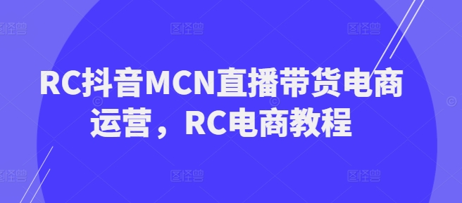 RC抖音MCN直播带货电商运营，RC电商教程-不二学院