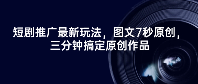 短剧推广最新玩法，图文7秒原创，三分钟搞定原创作品-不二学院