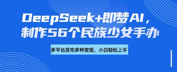 DeepSeek+即梦AI，制作56个民族少女手办，附详细教程+变现方向-不二学院