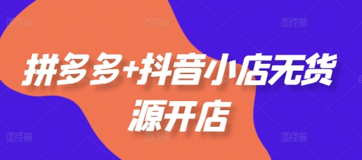 拼多多+抖音小店无货源开店，包括：选品、运营、基础、付费推广、爆款案例等(更新25年1月)-不二学院