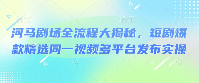 河马剧场全流程大揭秘，短剧爆款精选同一视频多平台发布实操-不二学院