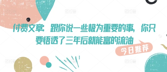 付费文章：跟你说一些极为重要的事，你只要悟透了 三年后 就能富的流油-不二学院