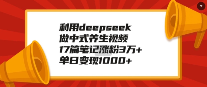 利用deepseek做中式养生视频，17篇笔记涨粉3万+，单日变现1k-不二学院