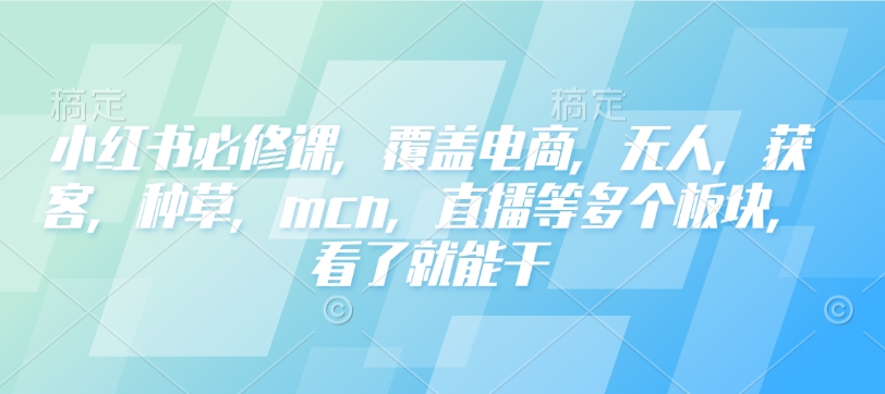 小红书必修课，覆盖电商，无人，获客，种草，mcn，直播等多个板块，看了就能干-不二学院
