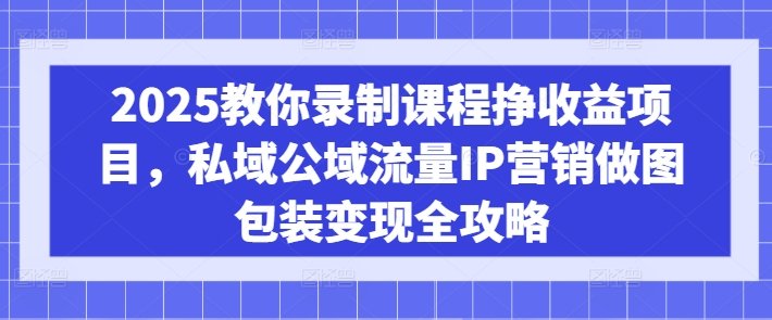 2025教你录制课程挣收益项目，私域公域流量IP营销做图包装变现全攻略-不二学院
