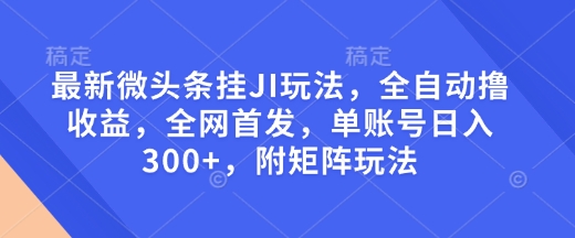 最新微头条挂JI玩法，全自动撸收益，全网首发，单账号日入300+，附矩阵玩法【揭秘】-不二学院