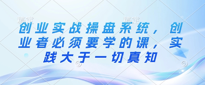 创业实战操盘系统，创业者必须要学的课，实践大于一切真知-不二学院