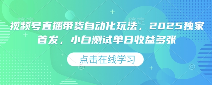 视频号直播带货自动化玩法，2025独家首发，小白测试单日收益多张【揭秘】-不二学院