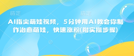 AI指尖萌娃视频，5分钟用AI教会你制作治愈萌娃，快速涨粉(附实操步骤)-不二学院
