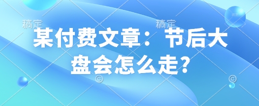 某付费文章：节后大盘会怎么走?-不二学院