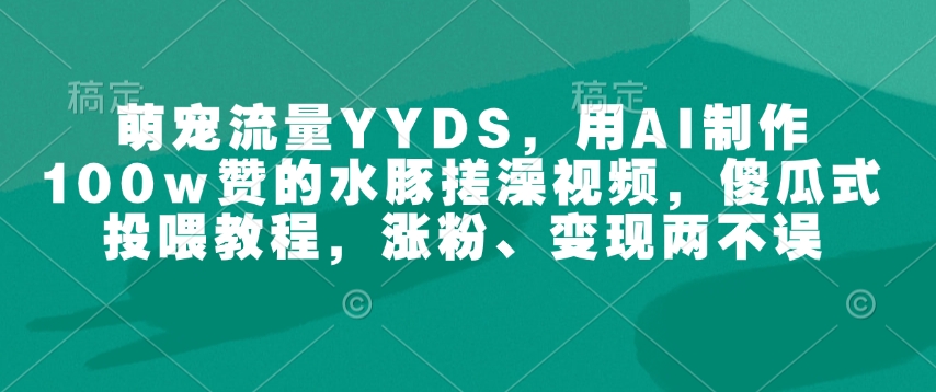 萌宠流量YYDS，用AI制作100w赞的水豚搓澡视频，傻瓜式投喂教程，涨粉、变现两不误-不二学院