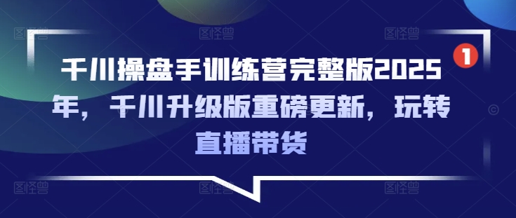 千川操盘手训练营完整版2025年，千川升级版重磅更新，玩转直播带货-不二学院